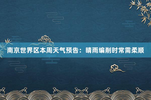 南京世界区本周天气预告：晴雨编削时常需柔顺